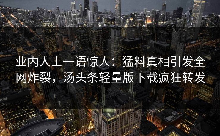 业内人士一语惊人：猛料真相引发全网炸裂，汤头条轻量版下载疯狂转发