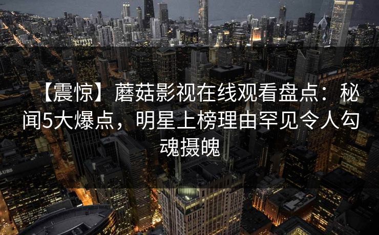 【震惊】蘑菇影视在线观看盘点：秘闻5大爆点，明星上榜理由罕见令人勾魂摄魄