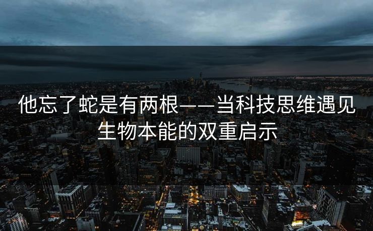 他忘了蛇是有两根——当科技思维遇见生物本能的双重启示 他忘了蛇是有两根——当科技思维遇见生物本能的双重启示