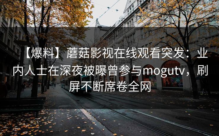 【爆料】蘑菇影视在线观看突发：业内人士在深夜被曝曾参与mogutv，刷屏不断席卷全网
