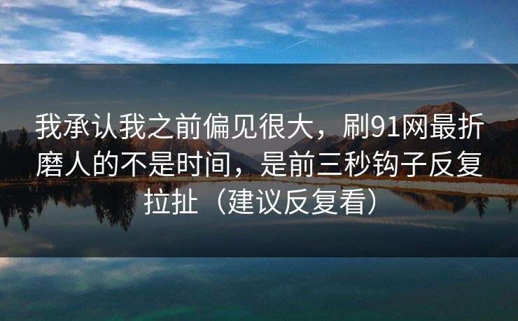 我承认我之前偏见很大，刷91网最折磨人的不是时间，是前三秒钩子反复拉扯（建议反复看）