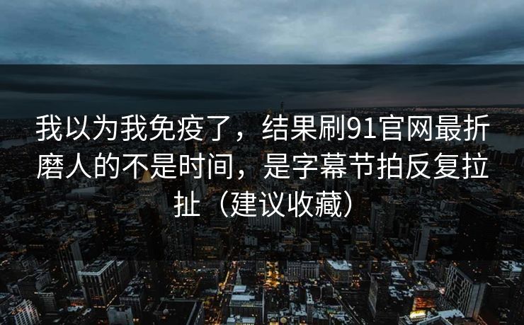 我以为我免疫了，结果刷91官网最折磨人的不是时间，是字幕节拍反复拉扯（建议收藏）