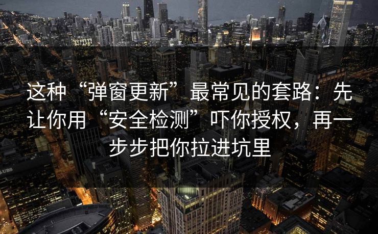 这种“弹窗更新”最常见的套路：先让你用“安全检测”吓你授权，再一步步把你拉进坑里
