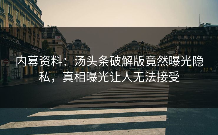 内幕资料：汤头条破解版竟然曝光隐私，真相曝光让人无法接受