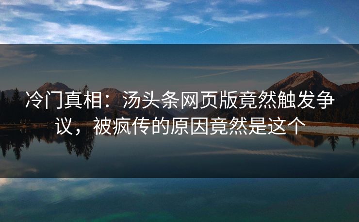 冷门真相：汤头条网页版竟然触发争议，被疯传的原因竟然是这个