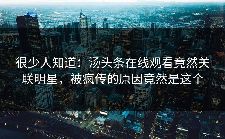 很少人知道：汤头条在线观看竟然关联明星，被疯传的原因竟然是这个