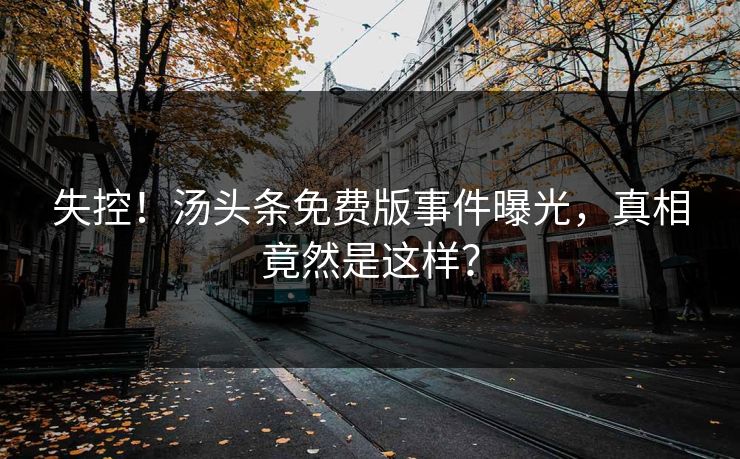 失控！汤头条免费版事件曝光，真相竟然是这样？