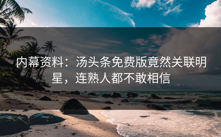 内幕资料：汤头条免费版竟然关联明星，连熟人都不敢相信