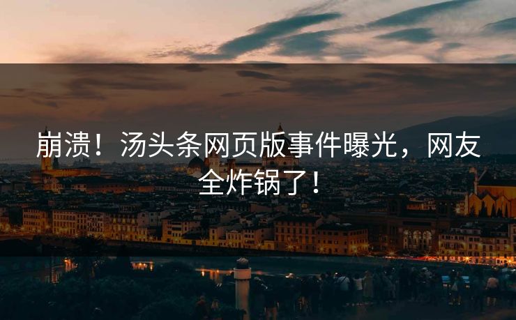 崩溃！汤头条网页版事件曝光，网友全炸锅了！