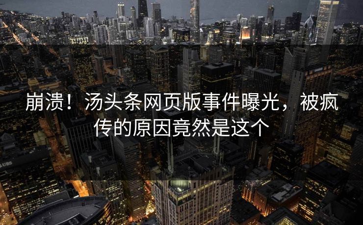 崩溃！汤头条网页版事件曝光，被疯传的原因竟然是这个