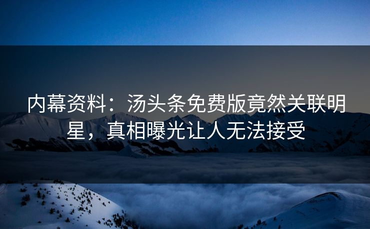 内幕资料：汤头条免费版竟然关联明星，真相曝光让人无法接受