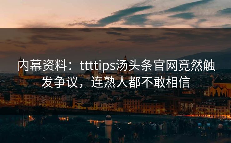 内幕资料：ttttips汤头条官网竟然触发争议，连熟人都不敢相信