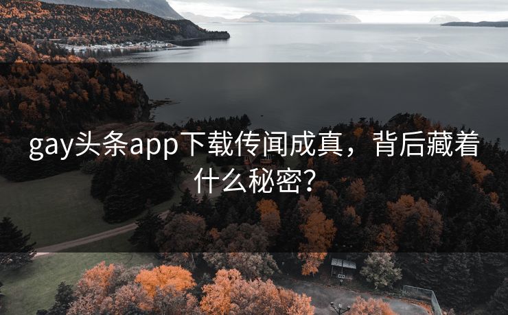 gay头条app下载传闻成真，背后藏着什么秘密？