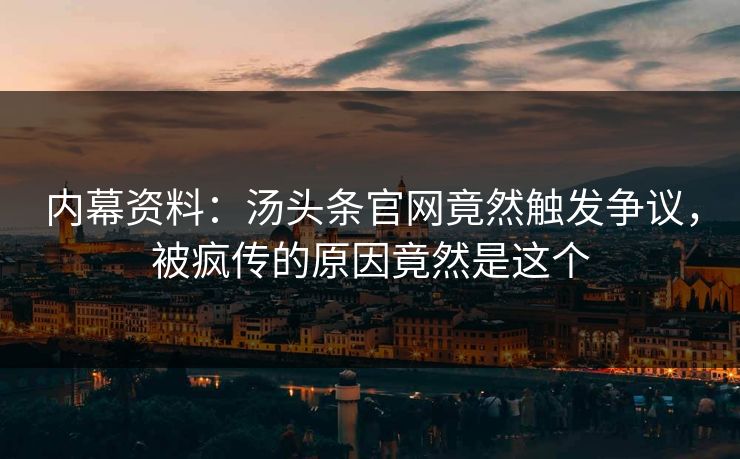内幕资料：汤头条官网竟然触发争议，被疯传的原因竟然是这个