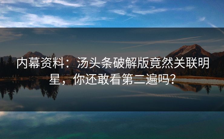 内幕资料：汤头条破解版竟然关联明星，你还敢看第二遍吗？