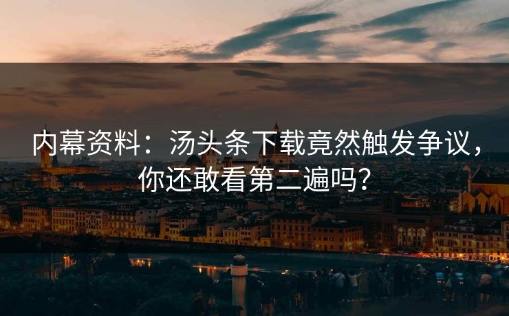 内幕资料：汤头条下载竟然触发争议，你还敢看第二遍吗？