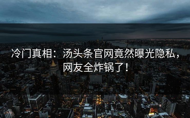 冷门真相：汤头条官网竟然曝光隐私，网友全炸锅了！