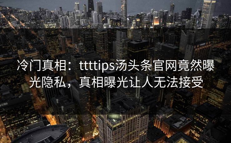 冷门真相：ttttips汤头条官网竟然曝光隐私，真相曝光让人无法接受