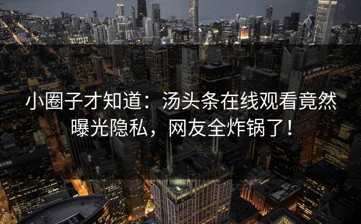 小圈子才知道：汤头条在线观看竟然曝光隐私，网友全炸锅了！