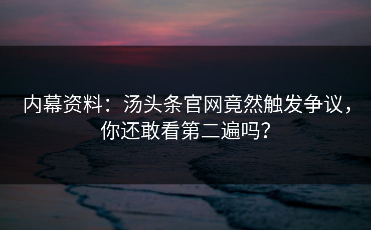 内幕资料：汤头条官网竟然触发争议，你还敢看第二遍吗？