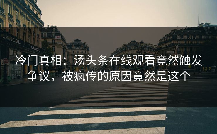 冷门真相：汤头条在线观看竟然触发争议，被疯传的原因竟然是这个