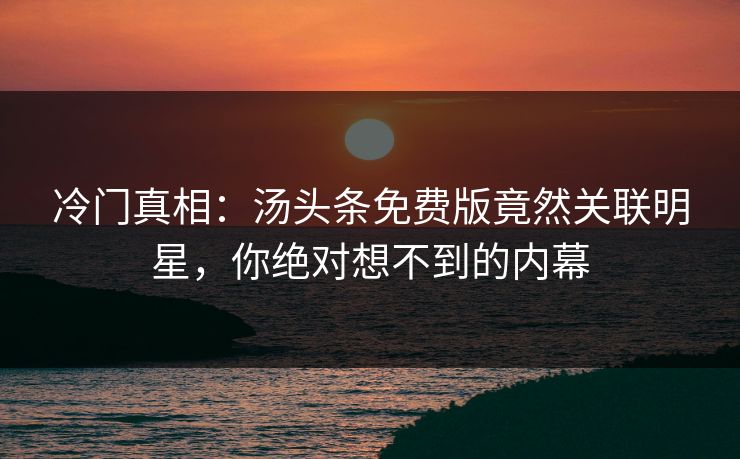 冷门真相：汤头条免费版竟然关联明星，你绝对想不到的内幕