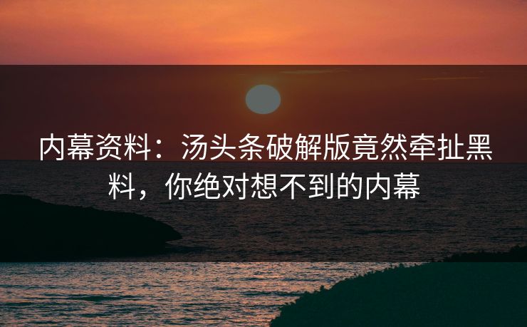 内幕资料：汤头条破解版竟然牵扯黑料，你绝对想不到的内幕