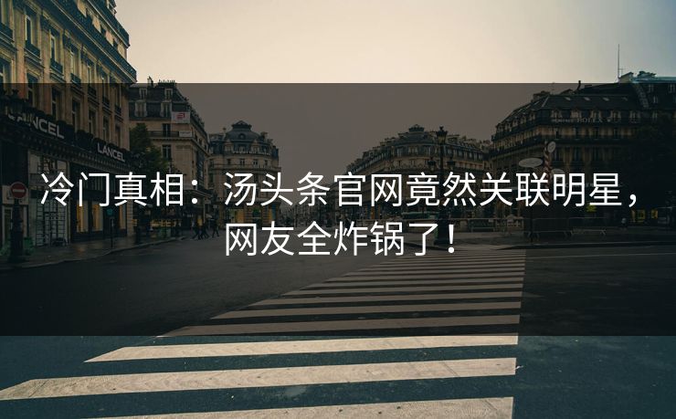 冷门真相：汤头条官网竟然关联明星，网友全炸锅了！