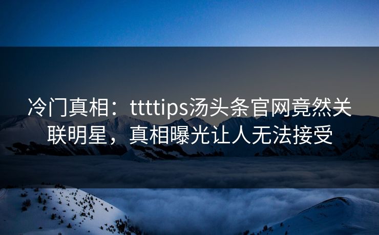 冷门真相：ttttips汤头条官网竟然关联明星，真相曝光让人无法接受
