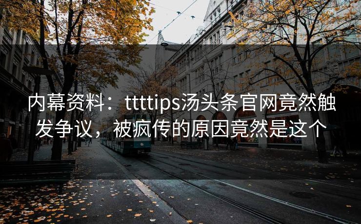 内幕资料：ttttips汤头条官网竟然触发争议，被疯传的原因竟然是这个