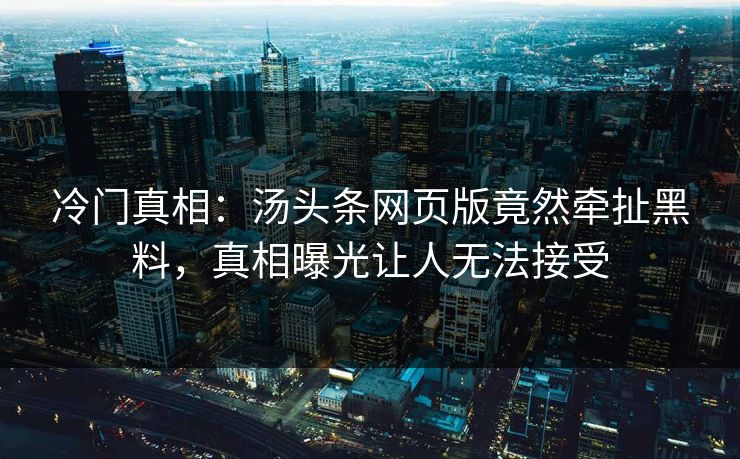 冷门真相：汤头条网页版竟然牵扯黑料，真相曝光让人无法接受