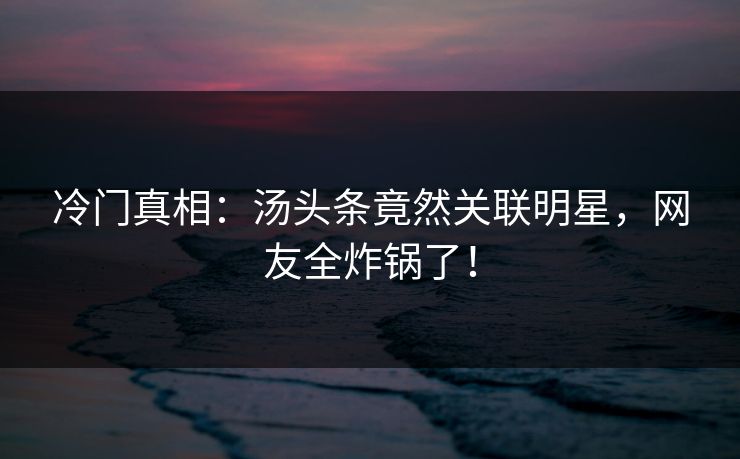 冷门真相：汤头条竟然关联明星，网友全炸锅了！