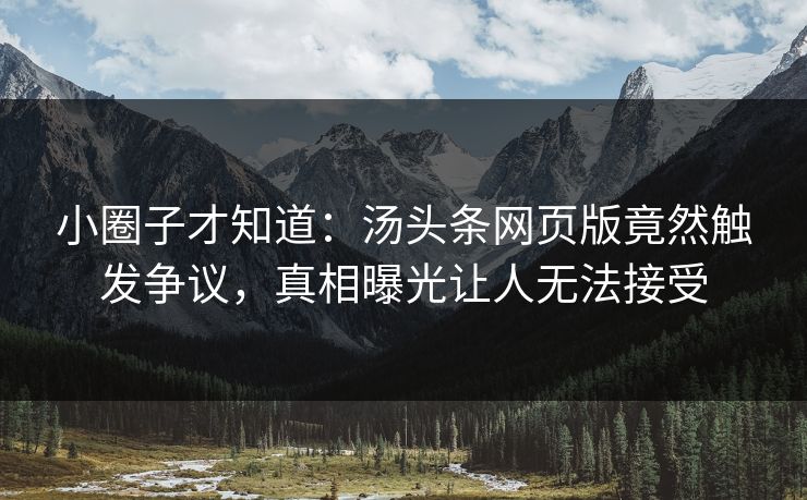 小圈子才知道：汤头条网页版竟然触发争议，真相曝光让人无法接受