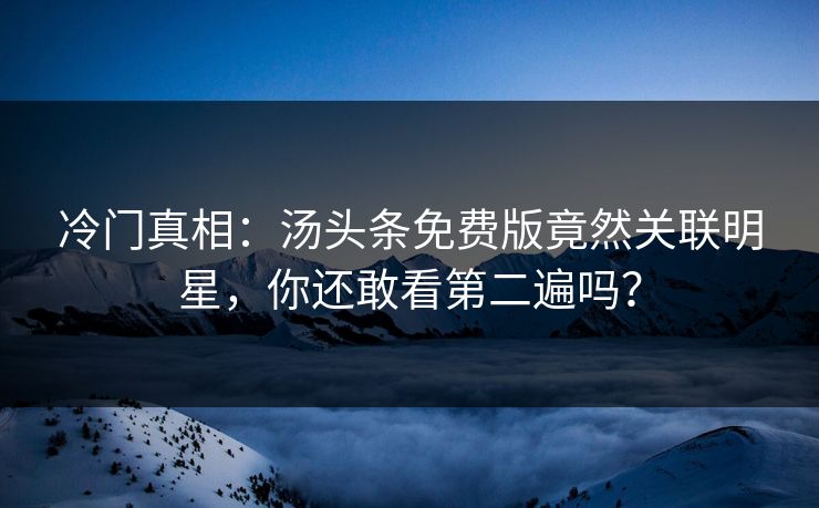 冷门真相：汤头条免费版竟然关联明星，你还敢看第二遍吗？