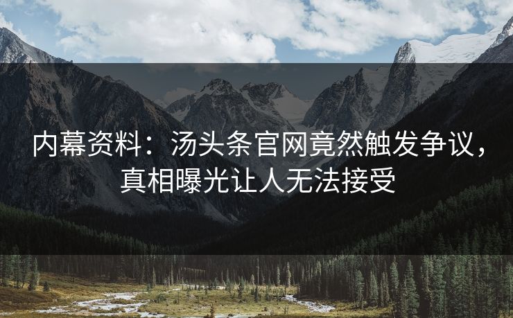 内幕资料：汤头条官网竟然触发争议，真相曝光让人无法接受