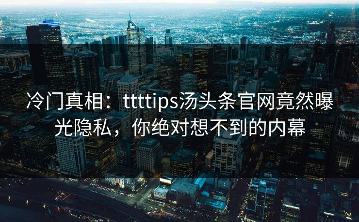 冷门真相：ttttips汤头条官网竟然曝光隐私，你绝对想不到的内幕