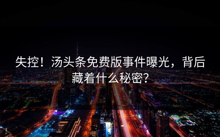 失控！汤头条免费版事件曝光，背后藏着什么秘密？