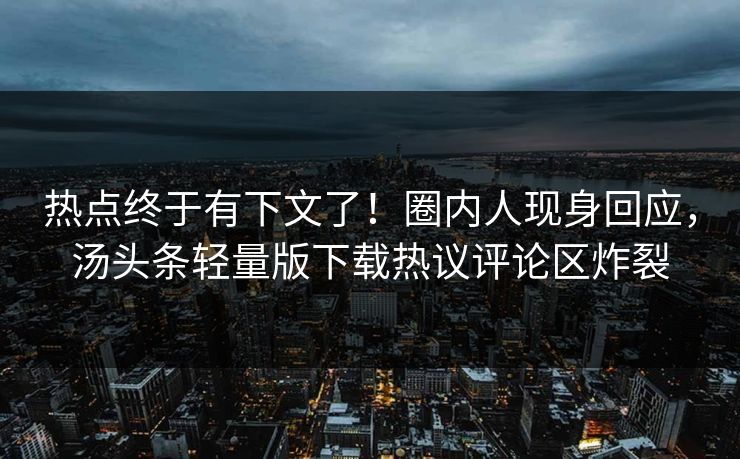 热点终于有下文了！圈内人现身回应，汤头条轻量版下载热议评论区炸裂