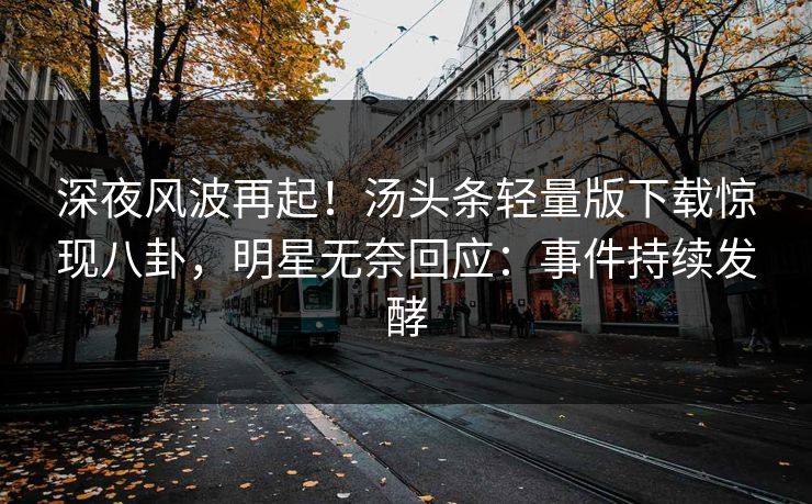 深夜风波再起！汤头条轻量版下载惊现八卦，明星无奈回应：事件持续发酵
