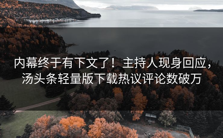 内幕终于有下文了！主持人现身回应，汤头条轻量版下载热议评论数破万