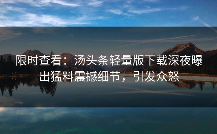 限时查看：汤头条轻量版下载深夜曝出猛料震撼细节，引发众怒