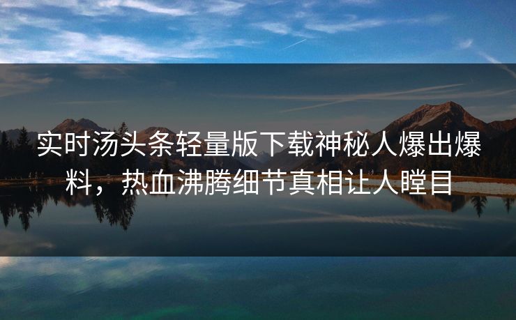 实时汤头条轻量版下载神秘人爆出爆料，热血沸腾细节真相让人瞠目