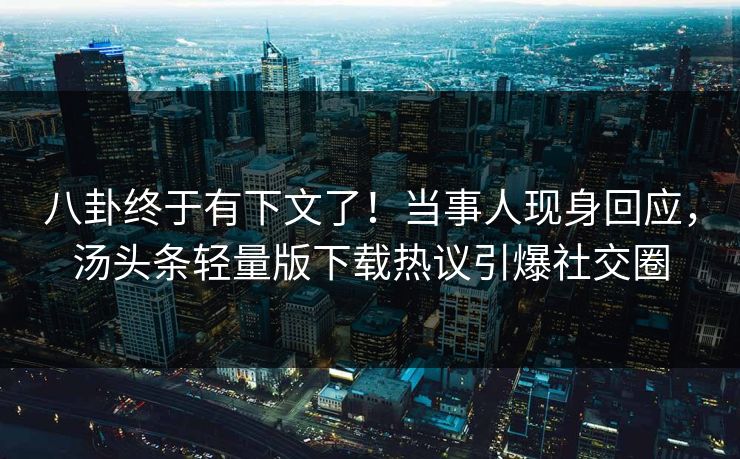 八卦终于有下文了！当事人现身回应，汤头条轻量版下载热议引爆社交圈