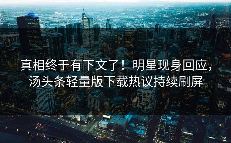真相终于有下文了！明星现身回应，汤头条轻量版下载热议持续刷屏