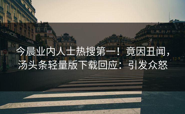 今晨业内人士热搜第一！竟因丑闻，汤头条轻量版下载回应：引发众怒