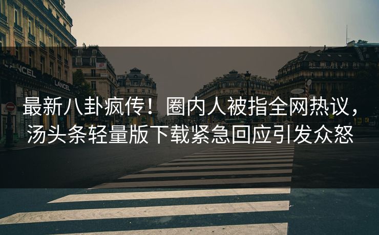 最新八卦疯传！圈内人被指全网热议，汤头条轻量版下载紧急回应引发众怒