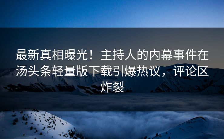 最新真相曝光！主持人的内幕事件在汤头条轻量版下载引爆热议，评论区炸裂