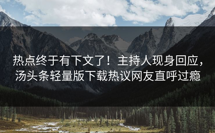 热点终于有下文了！主持人现身回应，汤头条轻量版下载热议网友直呼过瘾