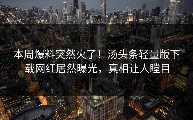 本周爆料突然火了！汤头条轻量版下载网红居然曝光，真相让人瞠目