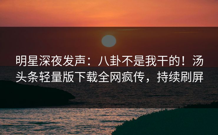 明星深夜发声：八卦不是我干的！汤头条轻量版下载全网疯传，持续刷屏